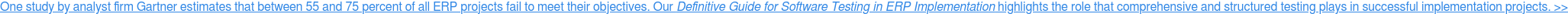 One study by analyst firm Gartner estimates that between 55 and 75 percent of  all ERP projects fail to meet their objectives. OurDefinitive Guide for  Software Testing in ERP Implementation highlights the role that comprehensive  and structured testing plays in successful implementation projects. >>